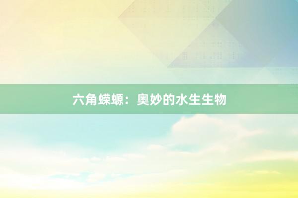 六角蝾螈：奥妙的水生生物