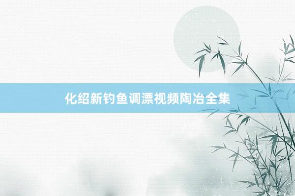化绍新钓鱼调漂视频陶冶全集