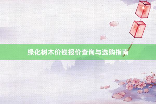 绿化树木价钱报价查询与选购指南