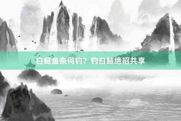 白鲢鱼奈何钓？钓白鲢绝招共享