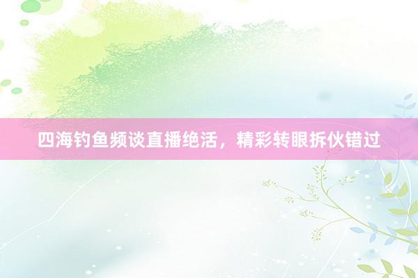 四海钓鱼频谈直播绝活，精彩转眼拆伙错过