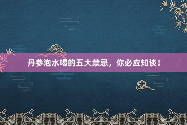 丹参泡水喝的五大禁忌，你必应知谈！