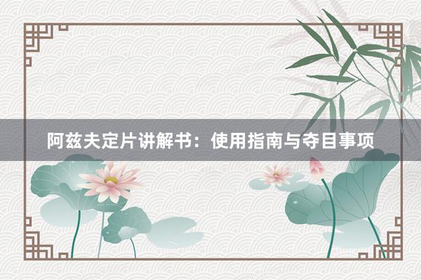阿兹夫定片讲解书：使用指南与夺目事项