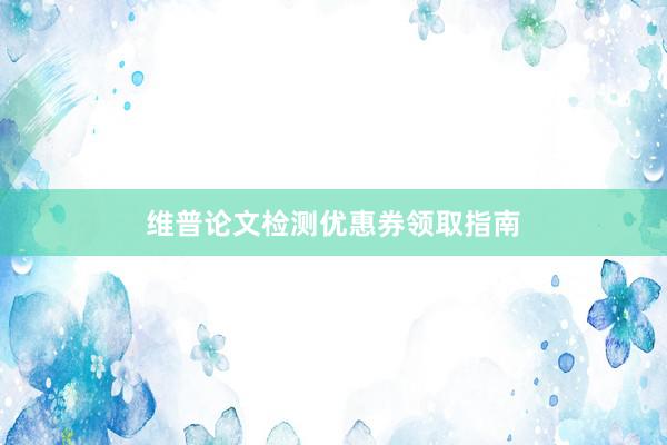 维普论文检测优惠券领取指南