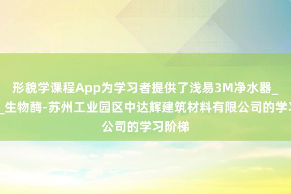 形貌学课程App为学习者提供了浅易3M净水器_3M膜_生物酶-苏州工业园区中达辉建筑材料有限公司的学习阶梯