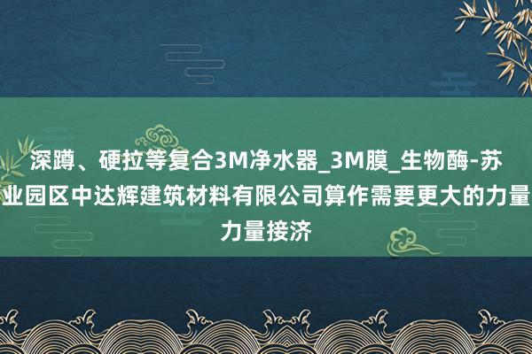 深蹲、硬拉等复合3M净水器_3M膜_生物酶-苏州工业园区中达辉建筑材料有限公司算作需要更大的力量接济