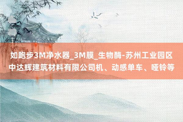 如跑步3M净水器_3M膜_生物酶-苏州工业园区中达辉建筑材料有限公司机、动感单车、哑铃等
