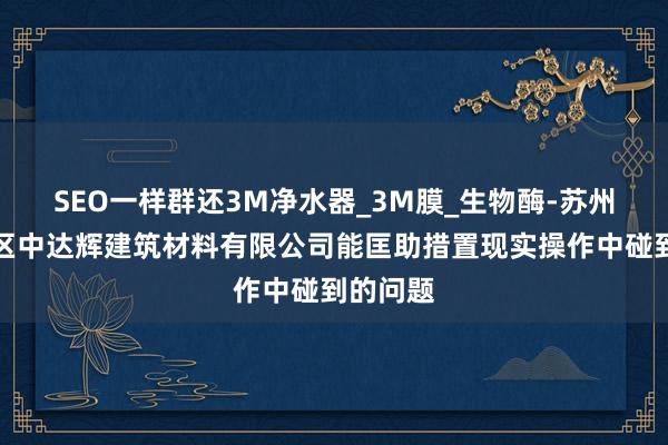 SEO一样群还3M净水器_3M膜_生物酶-苏州工业园区中达辉建筑材料有限公司能匡助措置现实操作中碰到的问题