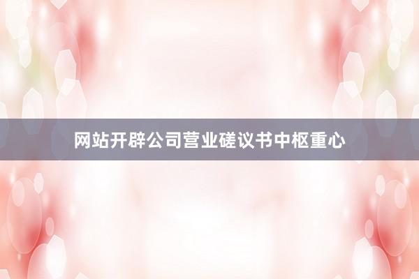 网站开辟公司营业磋议书中枢重心