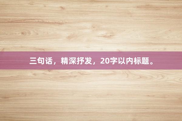 三句话，精深抒发，20字以内标题。
