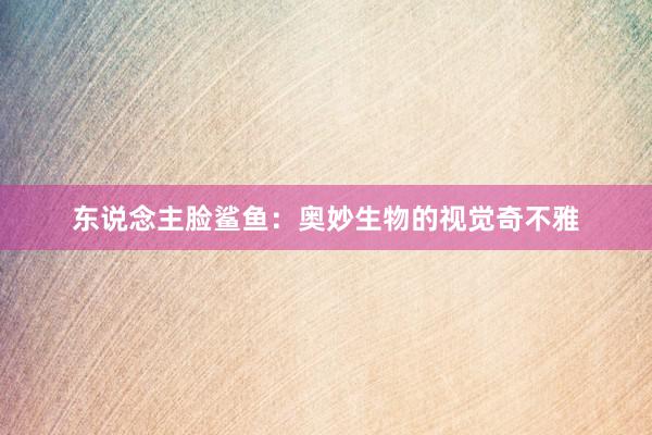 东说念主脸鲨鱼：奥妙生物的视觉奇不雅